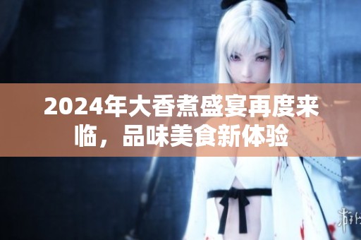 2024年大香煮盛宴再度来临，品味美食新体验