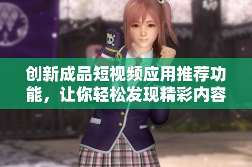 创新成品短视频应用推荐功能，让你轻松发现精彩内容