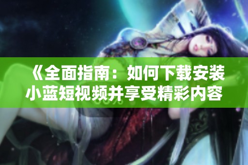 《全面指南：如何下载安装小蓝短视频并享受精彩内容》