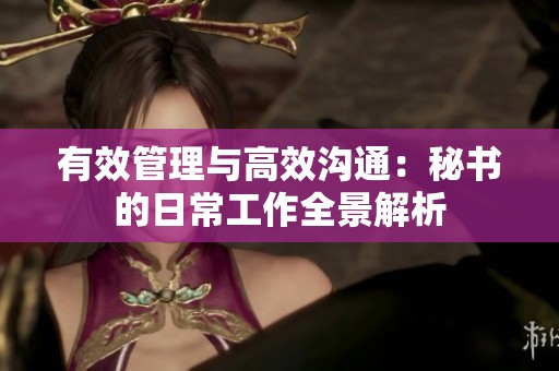 有效管理与高效沟通：秘书的日常工作全景解析
