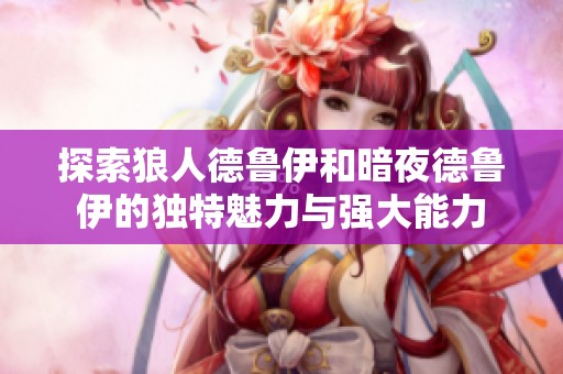 探索狼人德鲁伊和暗夜德鲁伊的独特魅力与强大能力