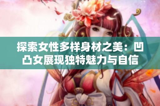 探索女性多样身材之美：凹凸女展现独特魅力与自信