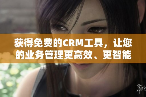 获得免费的CRM工具，让您的业务管理更高效、更智能