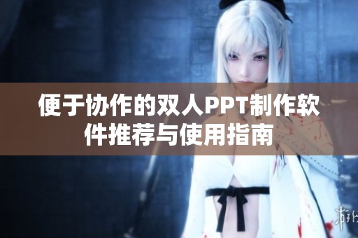 便于协作的双人PPT制作软件推荐与使用指南