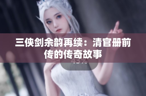 三侠剑余韵再续：清官册前传的传奇故事