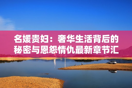 名媛贵妇：奢华生活背后的秘密与恩怨情仇最新章节汇总