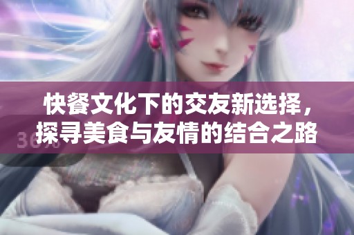 快餐文化下的交友新选择，探寻美食与友情的结合之路