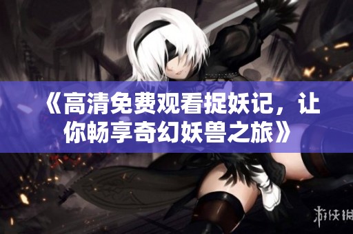 《高清免费观看捉妖记，让你畅享奇幻妖兽之旅》