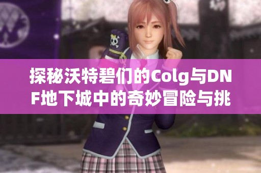 探秘沃特碧们的Colg与DNF地下城中的奇妙冒险与挑战