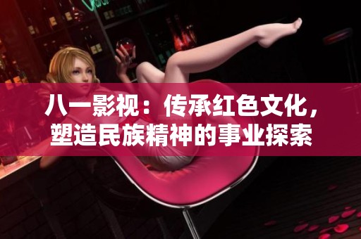 八一影视：传承红色文化，塑造民族精神的事业探索