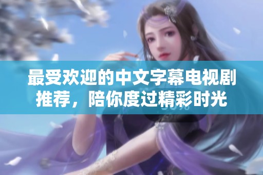最受欢迎的中文字幕电视剧推荐，陪你度过精彩时光