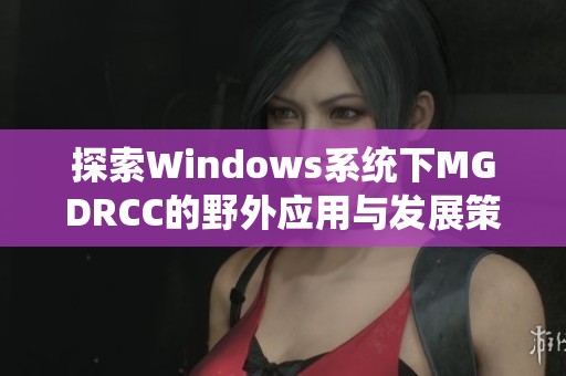 探索Windows系统下MGDRCC的野外应用与发展策略