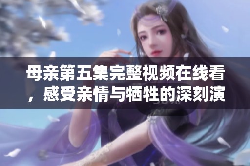母亲第五集完整视频在线看，感受亲情与牺牲的深刻演绎