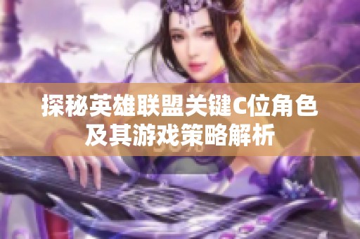 探秘英雄联盟关键C位角色及其游戏策略解析