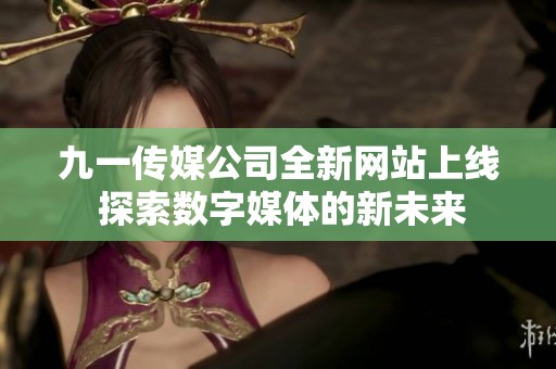 九一传媒公司全新网站上线 探索数字媒体的新未来