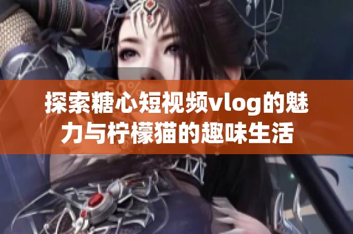 探索糖心短视频vlog的魅力与柠檬猫的趣味生活