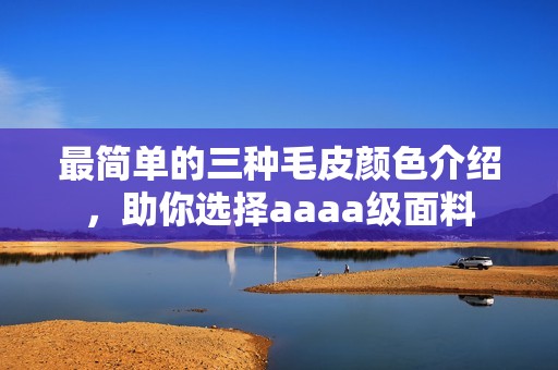 最简单的三种毛皮颜色介绍，助你选择aaaa级面料