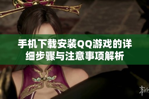 手机下载安装QQ游戏的详细步骤与注意事项解析