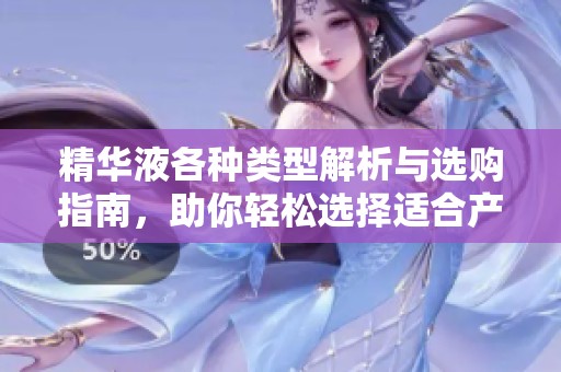 精华液各种类型解析与选购指南，助你轻松选择适合产品