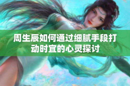 周生辰如何通过细腻手段打动时宜的心灵探讨