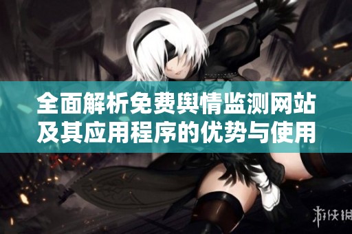 全面解析免费舆情监测网站及其应用程序的优势与使用技巧