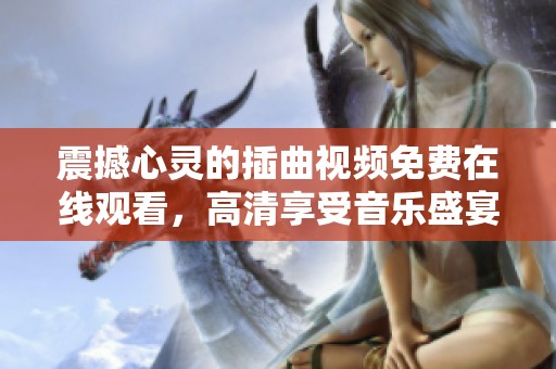 震撼心灵的插曲视频免费在线观看，高清享受音乐盛宴