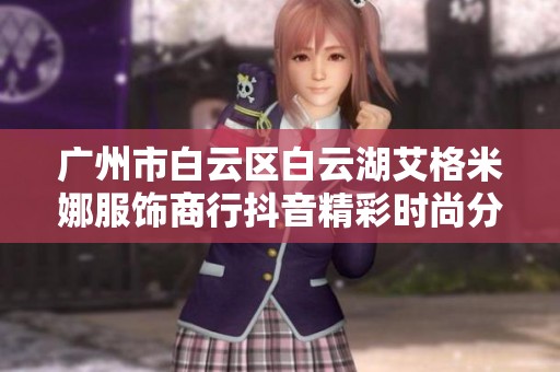 广州市白云区白云湖艾格米娜服饰商行抖音精彩时尚分享