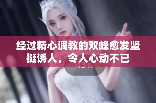 经过精心调教的双峰愈发坚挺诱人，令人心动不已