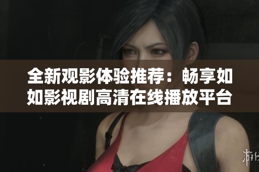 全新观影体验推荐：畅享如如影视剧高清在线播放平台