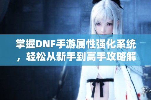 掌握DNF手游属性强化系统，轻松从新手到高手攻略解析！