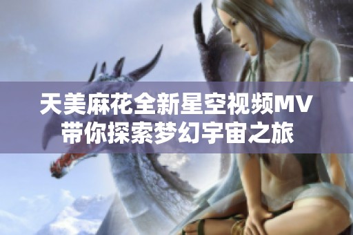 天美麻花全新星空视频MV带你探索梦幻宇宙之旅