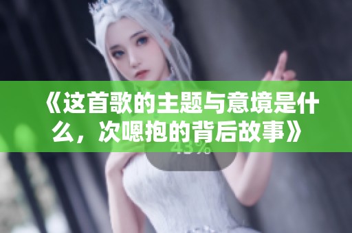 《这首歌的主题与意境是什么，次嗯抱的背后故事》