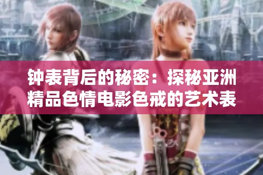 钟表背后的秘密：探秘亚洲精品色情电影色戒的艺术表达