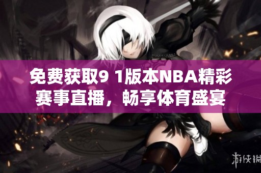 免费获取9 1版本NBA精彩赛事直播，畅享体育盛宴