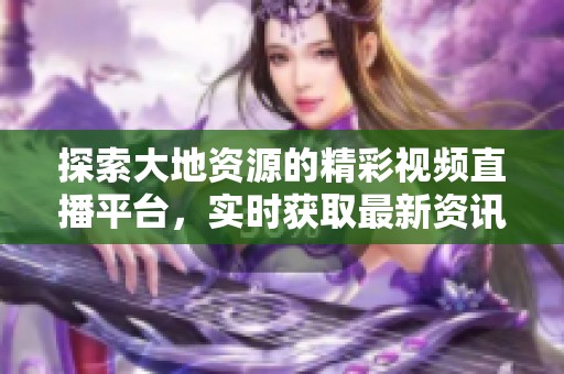 探索大地资源的精彩视频直播平台，实时获取最新资讯