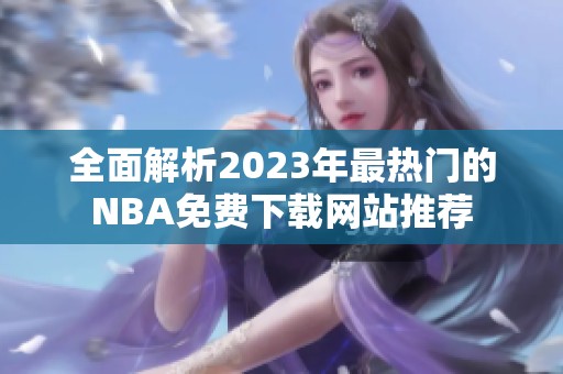 全面解析2023年最热门的NBA免费下载网站推荐