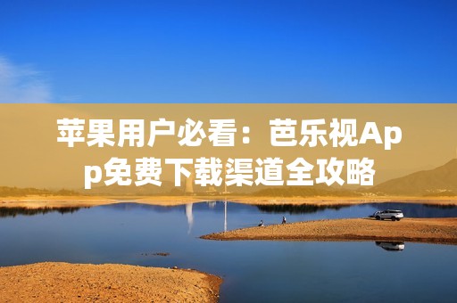 苹果用户必看：芭乐视App免费下载渠道全攻略