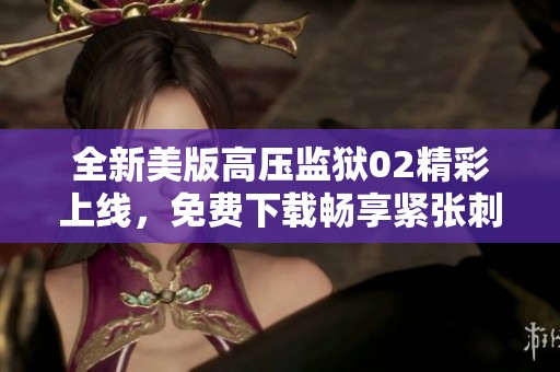 全新美版高压监狱02精彩上线，免费下载畅享紧张刺激体验