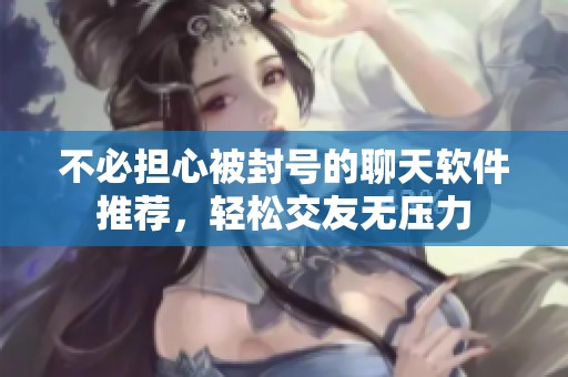不必担心被封号的聊天软件推荐，轻松交友无压力