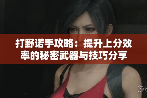 打野诺手攻略：提升上分效率的秘密武器与技巧分享