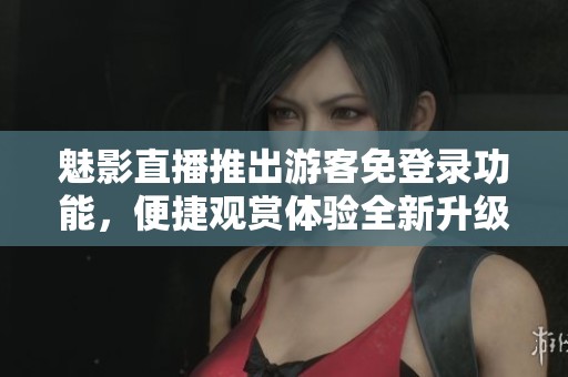 魅影直播推出游客免登录功能，便捷观赏体验全新升级