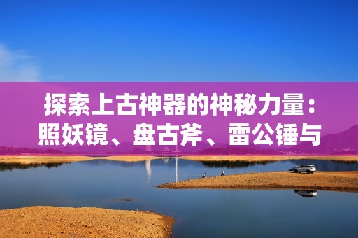 探索上古神器的神秘力量：照妖镜、盘古斧、雷公锤与东皇重现传奇辉煌