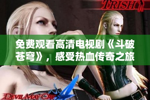 免费观看高清电视剧《斗破苍穹》，感受热血传奇之旅！