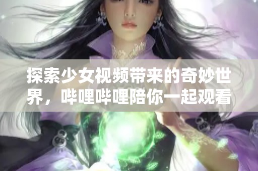 探索少女视频带来的奇妙世界，哔哩哔哩陪你一起观看！