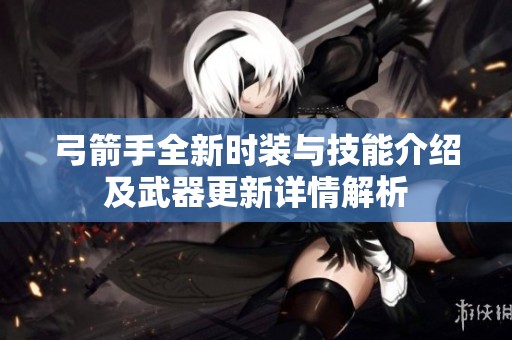 弓箭手全新时装与技能介绍及武器更新详情解析