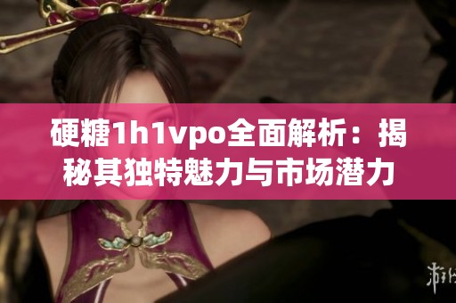 硬糖1h1vpo全面解析：揭秘其独特魅力与市场潜力