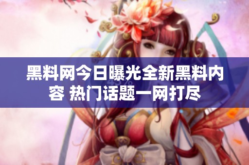 黑料网今日曝光全新黑料内容 热门话题一网打尽