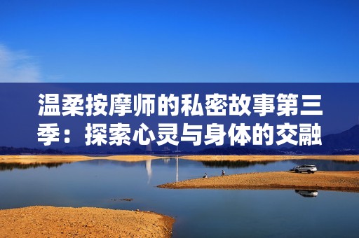 温柔按摩师的私密故事第三季：探索心灵与身体的交融
