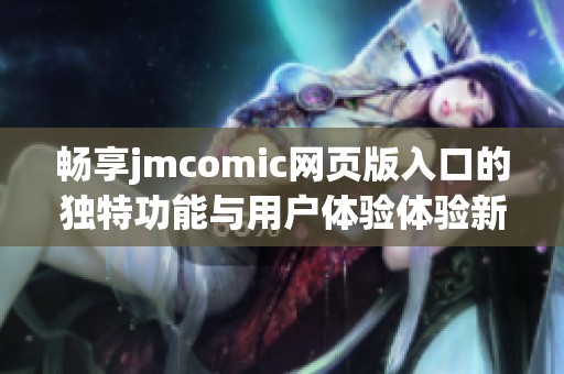 畅享jmcomic网页版入口的独特功能与用户体验体验新型在线漫画平台