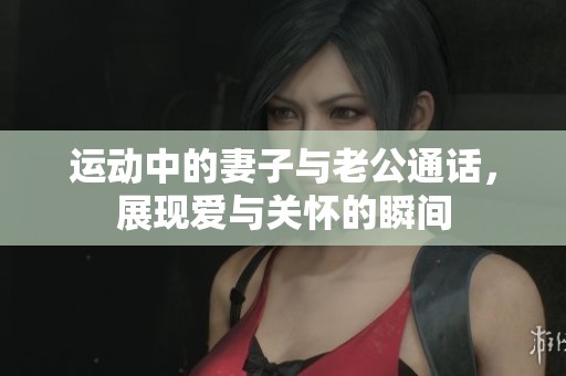 运动中的妻子与老公通话，展现爱与关怀的瞬间